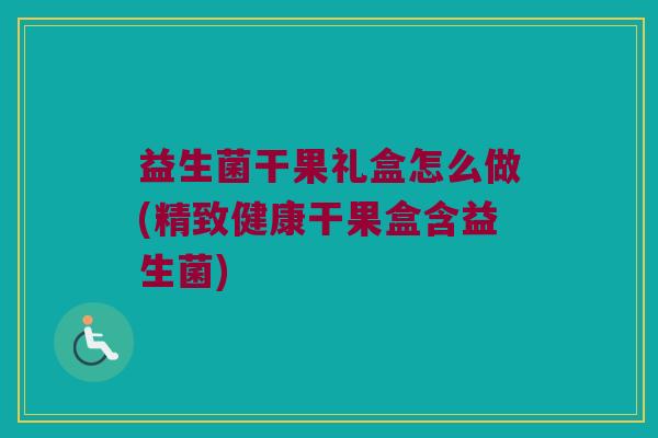 益生菌干果礼盒怎么做(精致健康干果盒含益生菌)