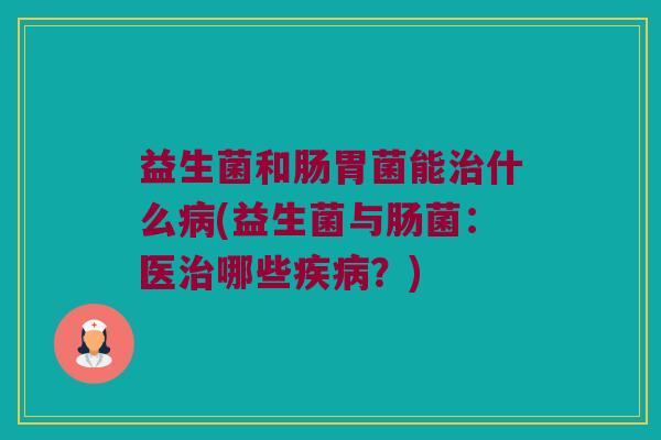 益生菌和肠胃菌能治什么病(益生菌与肠菌：医治哪些疾病？)