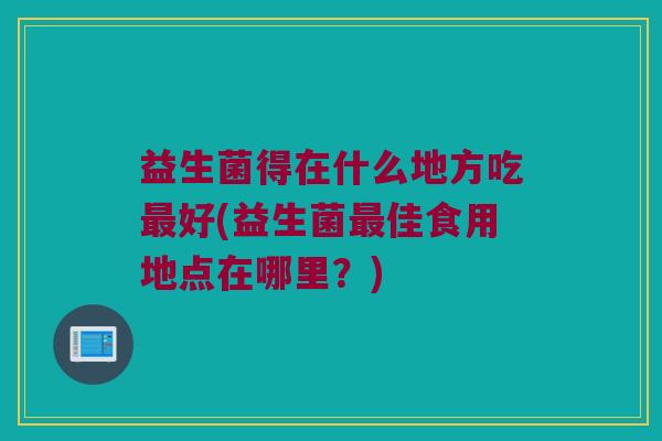 益生菌得在什么地方吃最好(益生菌最佳食用地点在哪里？)