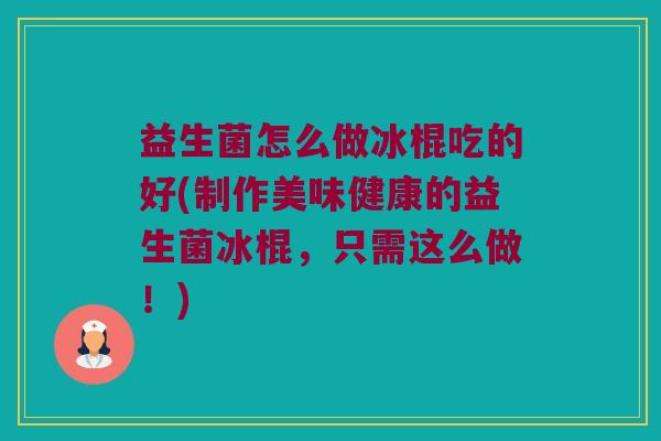 益生菌怎么做冰棍吃的好(制作美味健康的益生菌冰棍，只需这么做！)