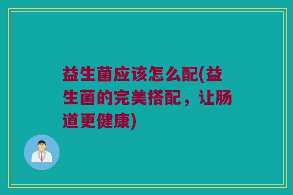 益生菌应该怎么配(益生菌的完美搭配，让肠道更健康)