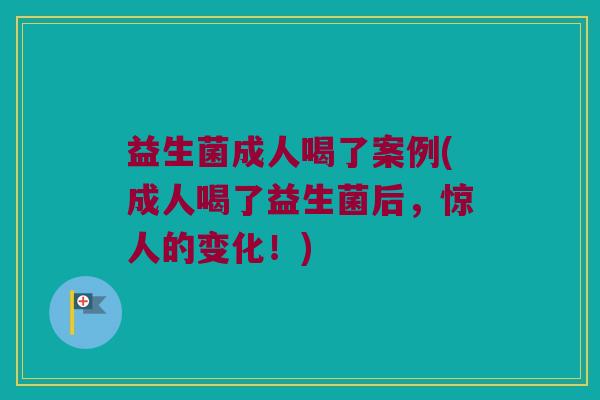 益生菌成人喝了案例(成人喝了益生菌后，惊人的变化！)