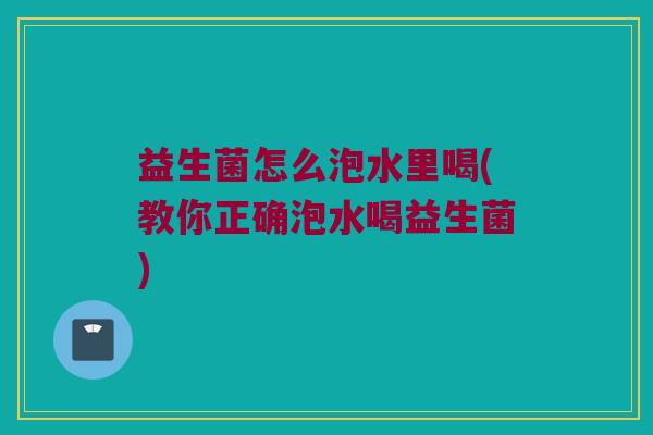 益生菌怎么泡水里喝(教你正确泡水喝益生菌)