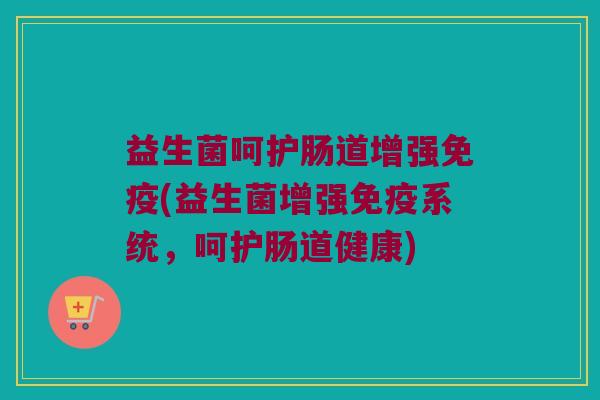 益生菌呵护肠道增强免疫(益生菌增强免疫系统，呵护肠道健康)