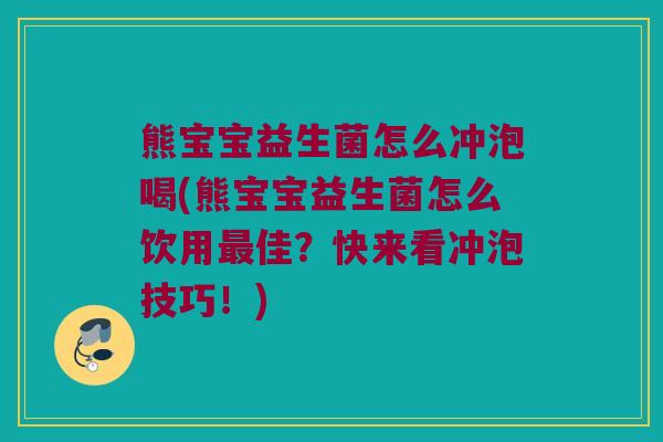 熊宝宝益生菌怎么冲泡喝(熊宝宝益生菌怎么饮用最佳？快来看冲泡技巧！)