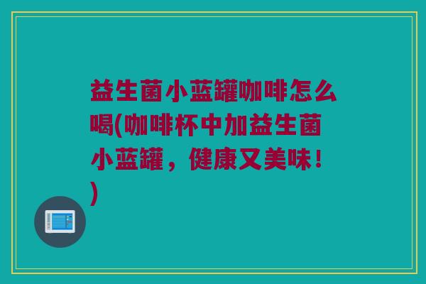 益生菌小蓝罐咖啡怎么喝(咖啡杯中加益生菌小蓝罐，健康又美味！)