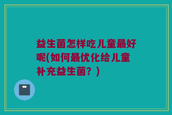 益生菌怎样吃儿童最好呢(如何最优化给儿童补充益生菌？)