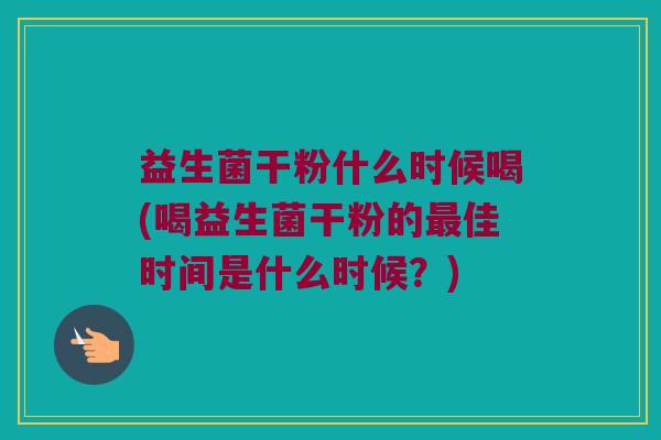 益生菌干粉什么时候喝(喝益生菌干粉的最佳时间是什么时候？)
