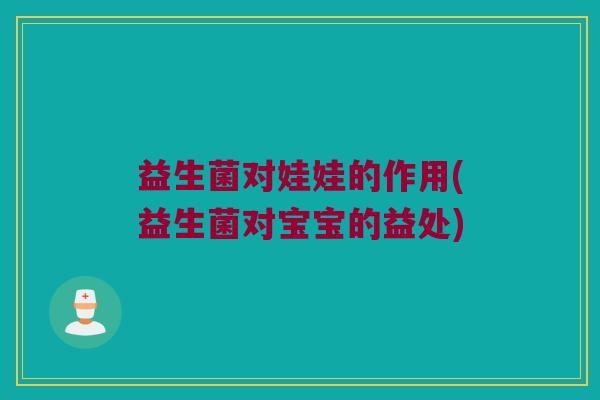 益生菌对娃娃的作用(益生菌对宝宝的益处)