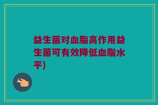 益生菌对血脂高作用益生菌可有效降低血脂水平)