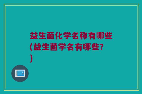 益生菌化学名称有哪些(益生菌学名有哪些？)