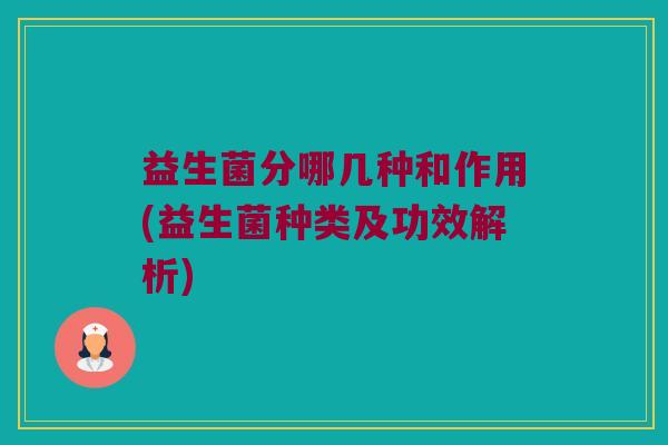 益生菌分哪几种和作用(益生菌种类及功效解析)