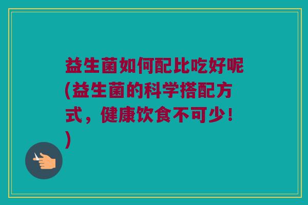 益生菌如何配比吃好呢(益生菌的科学搭配方式，健康饮食不可少！)