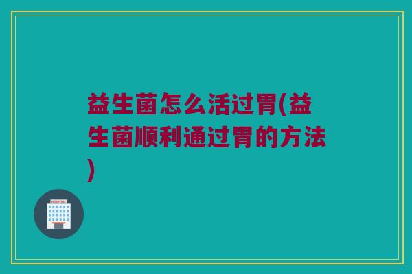 益生菌怎么活过胃(益生菌顺利通过胃的方法)