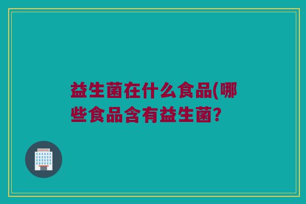 益生菌在什么食品(哪些食品含有益生菌？