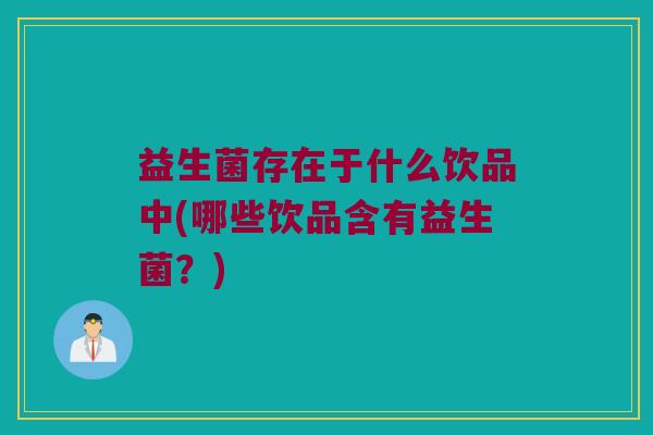 益生菌存在于什么饮品中(哪些饮品含有益生菌？)