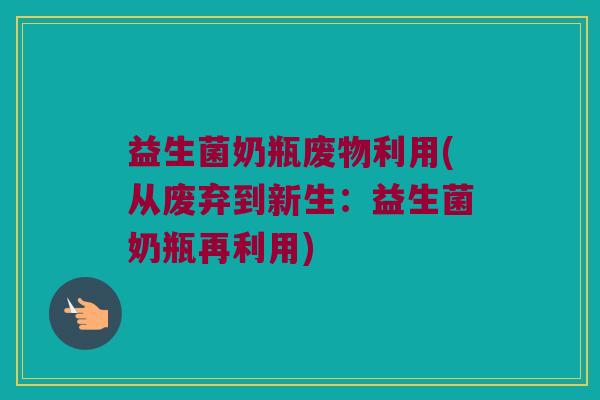 益生菌奶瓶废物利用(从废弃到新生：益生菌奶瓶再利用)