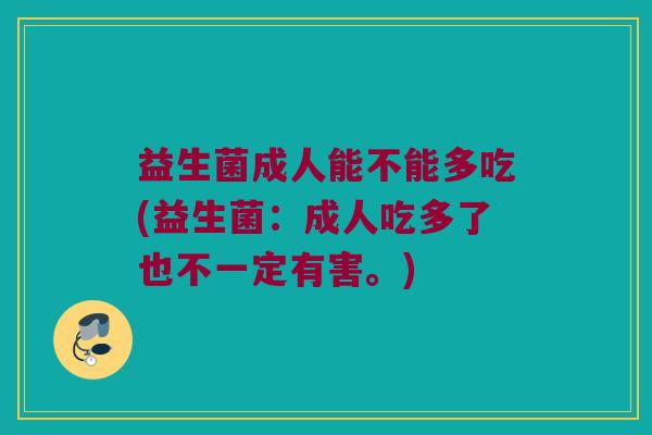 益生菌成人能不能多吃(益生菌：成人吃多了也不一定有害。)