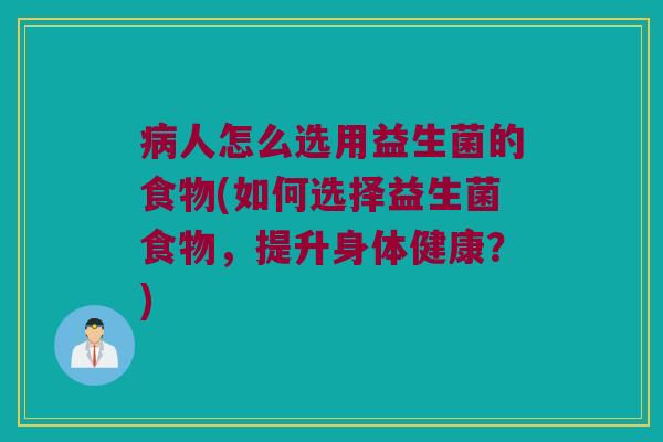 病人怎么选用益生菌的食物(如何选择益生菌食物，提升身体健康？)