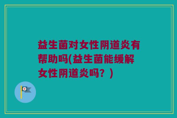 益生菌对女性阴道炎有帮助吗(益生菌能缓解女性阴道炎吗？)