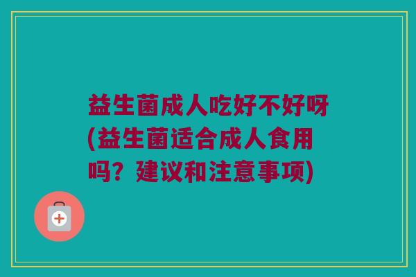 益生菌成人吃好不好呀(益生菌适合成人食用吗？建议和注意事项)