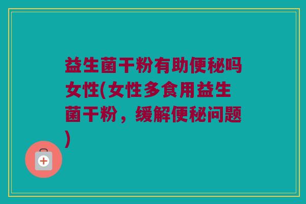 益生菌干粉有助便秘吗女性(女性多食用益生菌干粉，缓解便秘问题)
