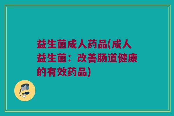 益生菌成人药品(成人益生菌：改善肠道健康的有效药品)