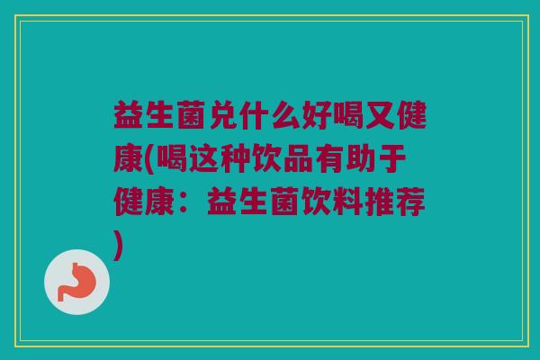 益生菌兑什么好喝又健康(喝这种饮品有助于健康：益生菌饮料推荐)