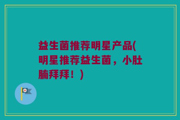 益生菌推荐明星产品(明星推荐益生菌，小肚腩拜拜！)