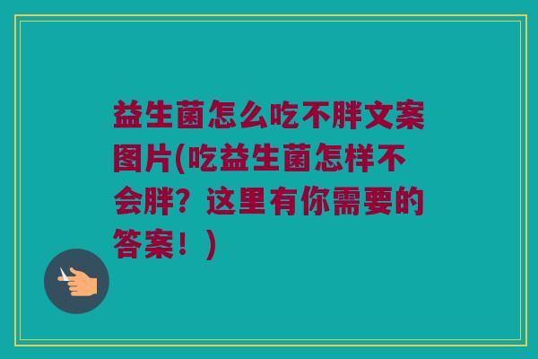益生菌怎么吃不胖文案图片(吃益生菌怎样不会胖?这里有你需要的答案!) 益生菌怎么吃不胖文案图片(吃益生菌怎样不会胖?这里有你需要的答案!)