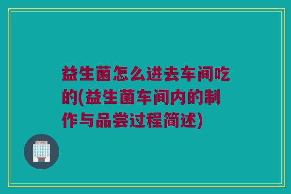 益生菌怎么进去车间吃的(益生菌车间内的制作与品尝过程简述)