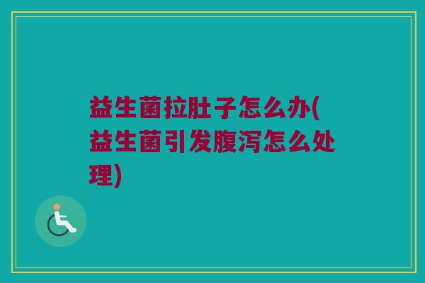 益生菌拉肚子怎么办(益生菌引发腹泻怎么处理)