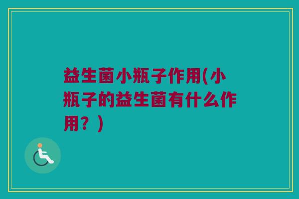 益生菌小瓶子作用(小瓶子的益生菌有什么作用？)