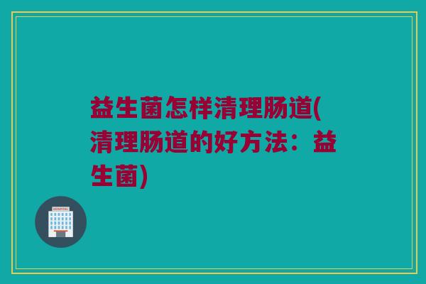 益生菌怎样清理肠道(清理肠道的好方法：益生菌)