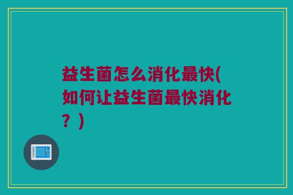 益生菌怎么消化最快(如何让益生菌最快消化？)