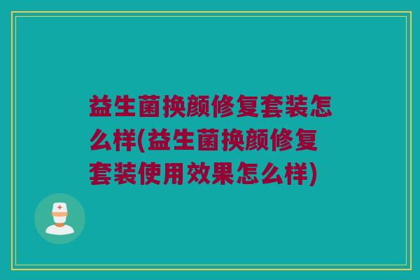益生菌换颜修复套装怎么样(益生菌换颜修复套装使用效果怎么样)