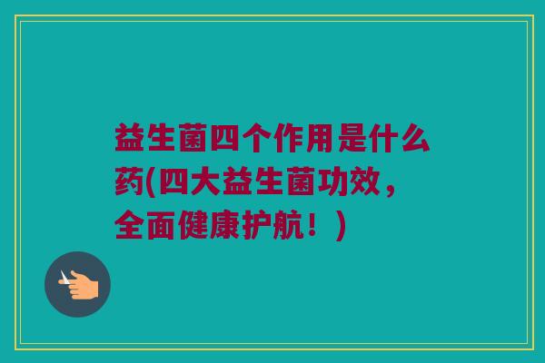 益生菌四个作用是什么药(四大益生菌功效，全面健康护航！)