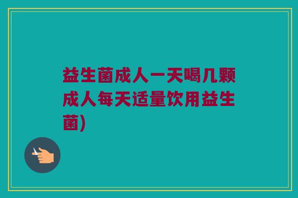 益生菌成人一天喝几颗成人每天适量饮用益生菌)