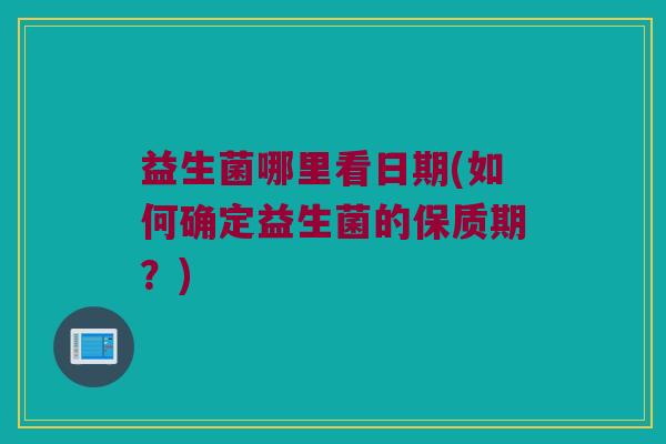 益生菌哪里看日期(如何确定益生菌的保质期？)