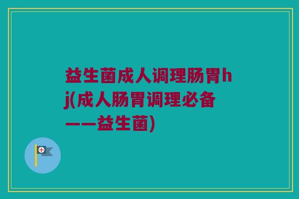 益生菌成人调理肠胃hj(成人肠胃调理必备——益生菌)