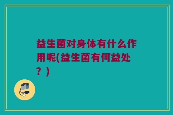 益生菌对身体有什么作用呢(益生菌有何益处?) 益生菌对身体有什么作用呢(益生菌有何益处?)