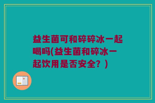 益生菌可和碎碎冰一起喝吗(益生菌和碎冰一起饮用是否安全？)