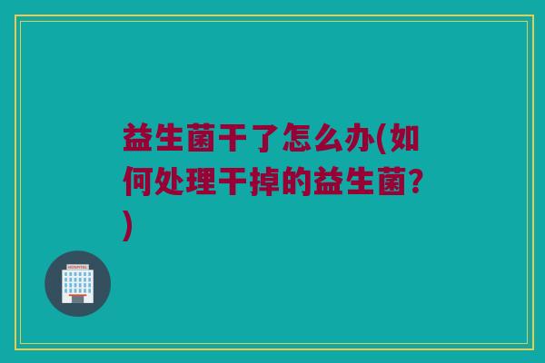 益生菌干了怎么办(如何处理干掉的益生菌？)