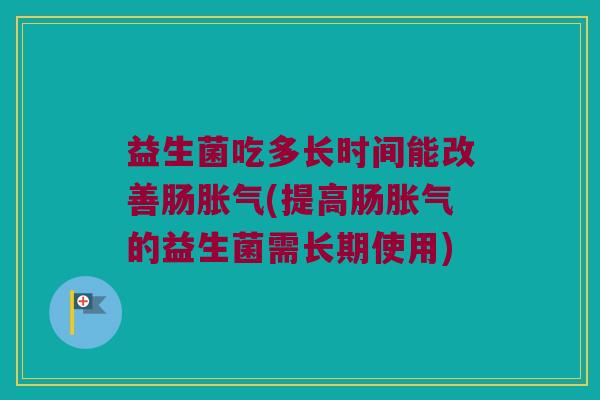 益生菌吃多长时间能改善肠胀气(提高肠胀气的益生菌需长期使用)