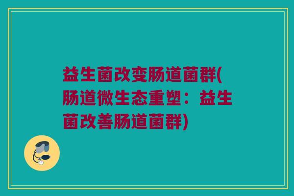 益生菌改变肠道菌群(肠道微生态重塑：益生菌改善肠道菌群)