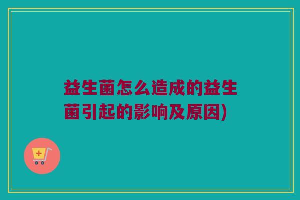 益生菌怎么造成的益生菌引起的影响及原因) 益生菌怎么造成的益生菌引起的影响及原因)