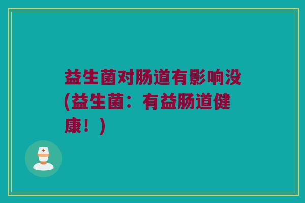 益生菌对肠道有影响没(益生菌：有益肠道健康！)