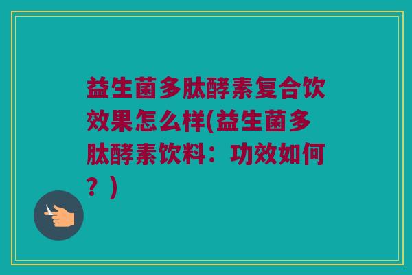 益生菌多肽酵素复合饮效果怎么样(益生菌多肽酵素饮料：功效如何？)