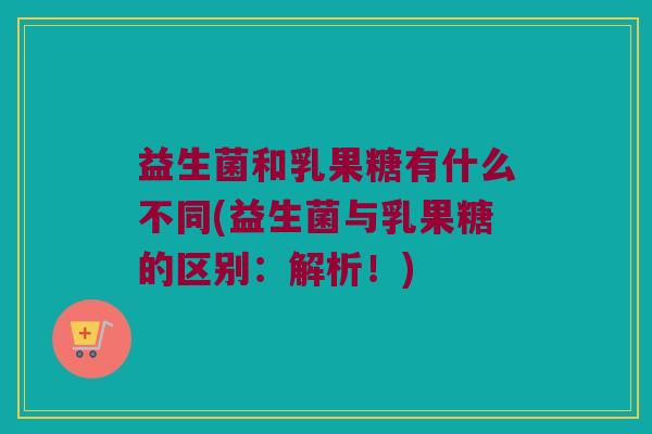 益生菌和乳果糖有什么不同(益生菌与乳果糖的区别:解析!) 益生菌和乳果糖有什么不同(益生菌与乳果糖的区别:解析!)