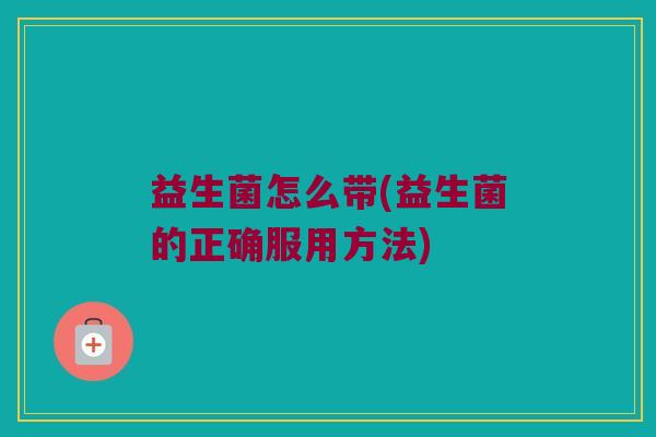 益生菌怎么带(益生菌的正确服用方法)